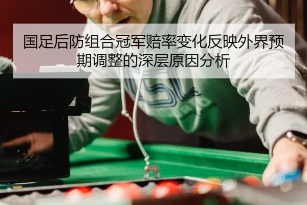 国足后防组合冠军赔率变化反映外界预期调整的深层原因分析