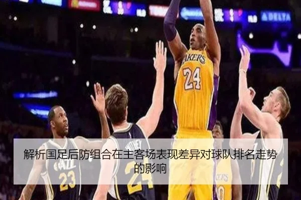 解析国足后防组合在主客场表现差异对球队排名走势的影响