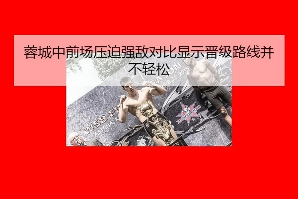 蓉城中前场压迫强敌对比显示晋级路线并不轻松
